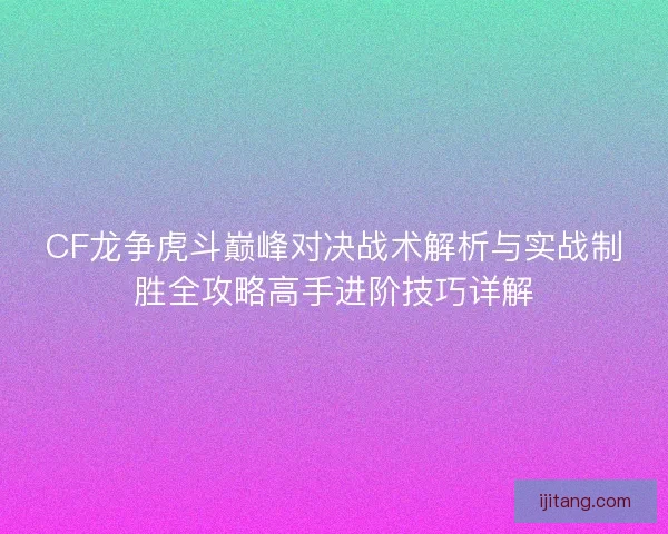 CF龙争虎斗巅峰对决战术解析与实战制胜全攻略高手进阶技巧详解