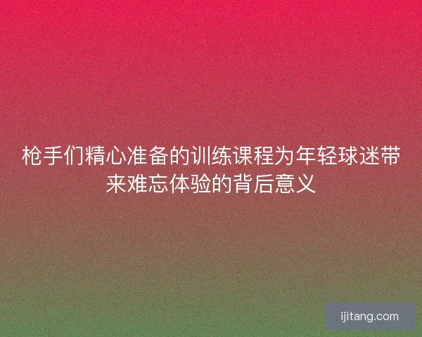 枪手们精心准备的训练课程为年轻球迷带来难忘体验的背后意义